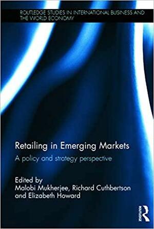 Retailing in Emerging Markets: A Policy and Strategy Perspective by Elizabeth Howard, Malobi Mukherjee, Richard Cuthbertson