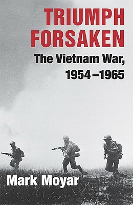 Triumph Forsaken: The Vietnam War, 1954-1965 by Mark Moyar