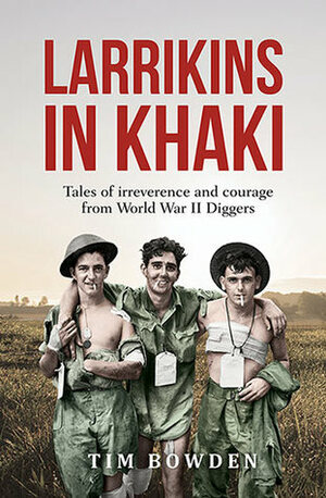 Larrikins in Khaki: Tales of Irreverence and Courage From World War II Diggers by Tim Bowden