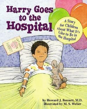 Harry Goes to the Hospital: A Story for Children about What It's Like to Be in the Hospital by M.S. Weber, Howard J. Bennett