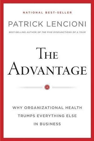 The Advantage, Enhanced Edition: Why Organizational Health Trumps Everything Else In Business by Patrick Lencioni, Patrick Lencioni