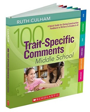 100 Trait-Specific Comments: Middle School: A Quick Guide for Giving Constructive Feedback to Writers in Grades 6-8 by Ruth Culham