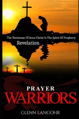 Prayer Warriors: The Testimony Of Jesus Christ Is The Spirit Of Prophecy: Revelation by Glenn Langohr