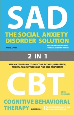 The Social Anxiety Disorder Solution and Cognitive Behavioral Therapy: 2 Books in 1: Retrain your brain to overcome shyness, depression, anxiety, prev by George B. Wells, Michael Cooper