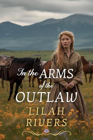 In the Arms of the Outlaw: An Inspirational Romance Novel by Lilah Rivers, Lilah Rivers