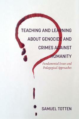 Teaching and Learning About Genocide and Crimes Against Humanity: Fundamental Issues and Pedagogical Approaches by Samuel Totten