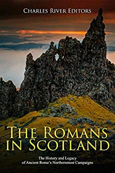 The Romans in Scotland: The History and Legacy of Ancient Rome's Northernmost Campaigns by Charles River Editors