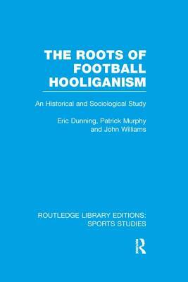The Roots of Football Hooliganism (RLE Sports Studies): An Historical and Sociological Study by John Williams, Patrick J. Murphy, Eric Dunning