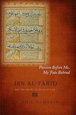 Passion Before Me, My Fate Behind: Ibn Al-Farid and the Poetry of Recollection by Th Emil Homerin