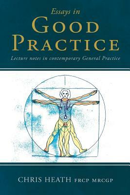 Essays in Good Practice: Lecture notes in contemporary General Practice by Chris Heath
