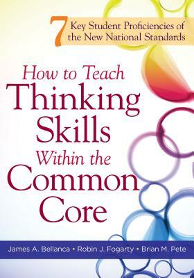 How to Teach Thinking Skills Within the Common Core: 7 Key Student Proficiencies of the New National Standards by Robin J. Fogarty, Brian M. Pete, James A. Bellanca