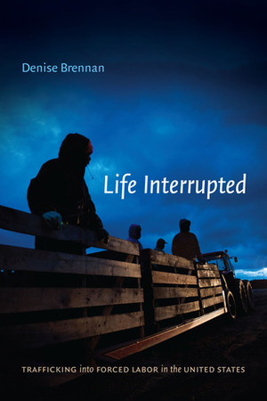 Life Interrupted: Trafficking into Forced Labor in the United States by Denise Brennan
