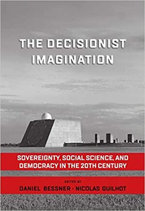 The Decisionist Imagination: Sovereignty, Social Science and Democracy in the 20th Century by Nicolas Guilhot, Daniel Bessner