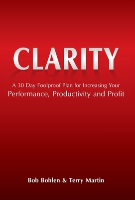 Clarity: A 30 Day Foolproof Plan for Increasing Your Performance, Productivity and Profit by Terry Martin, Bob Bohlen