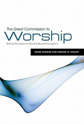 The Great Commission to Worship: Biblical Principles for Worship-Based Evangelism by Vernon M. Whaley, David Wheeler