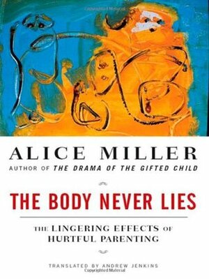 The Body Never Lies: The Lingering Effects of Hurtful Parenting by Andrew Edwin Jenkins, Alice Miller