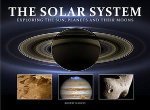 The Solar System: Exploring the Sun, Planets and Their Moons by Robert Harvey, Robert Harvey