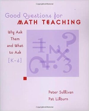 Good Questions for Math Teaching, Grades K-6: Why Ask Them and What to Ask by Peter Sullivan