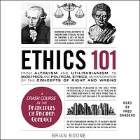 Ethics 101: From Altruism and Utilitarianism to Bioethics and Political Ethics, an Exploration of the Concepts of Right and Wrong by Brian Boone