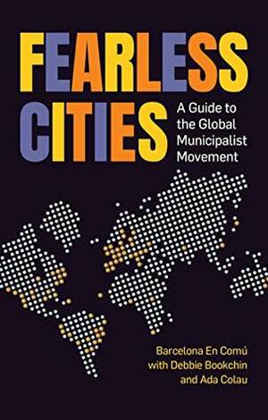 Fearless Cities: A guide to the global municipalist movement by Barcelona En Comu, Ada Colau, Debbie Bookchin, Marta Junque, Kate Shea Baird