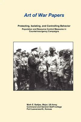 Art of War Papers: Protecting, Isolating, and Controlling Behavior: Population and Resource Control Measures in Counterinsurgency Campaig by Combat Studies Institute Press, Mark E. Battjes