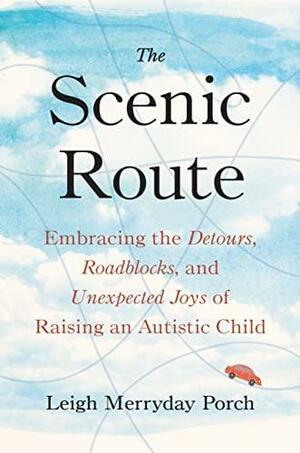 The Scenic Route: Parenting an Autistic Child with Love as Your Compass by Leigh Merryday Porch