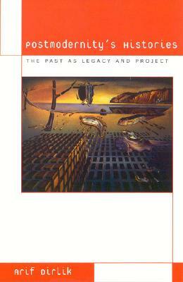 Postmodernity's Histories: The Past as Legacy and Project by Arif Dirlik