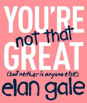 You're Not That Great: (But Neither Is Anyone Else) by Elan Gale