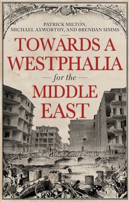 Towards a Westphalia for the Middle East by Brendan Simms, Patrick Milton, Michael Axworthy