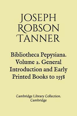 Bibliotheca Pepysiana. Volume 2. General Introduction and Early Printed Books to 1558: Cambridge Library Collection. Cambridge by Joseph Robson Tanner