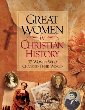 Great Women in Christian History: 37 Women Who Changed Their World by Dan Graves, A. Kenneth Curtis