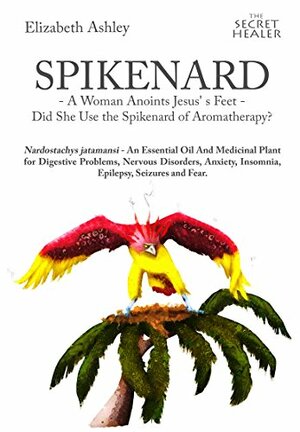 Spikenard -A Woman Anoints Jesus's feet -: Did She Use the Spikenard of Aromatherapy? Nardostachys jatamansi - An Essential Oil And Medicinal Plant for ... by Elizabeth Ashley