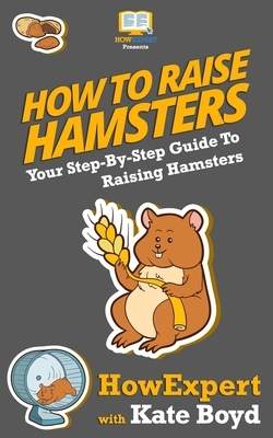 How To Raise Hamsters: Your Step-By-Step Guide To Raising Hamsters by Kate Boyd, Howexpert Press