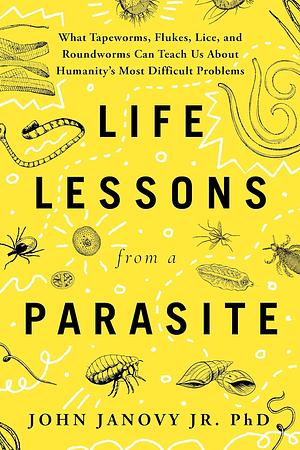 Life Lessons from a Parasite: What Tapeworms, Flukes, Lice, and Roundworms Can Teach Us about Humanity's Most Difficult Problems by John Janovy Jr