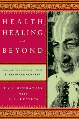 Health, Healing, and Beyond: Yoga and the Living Tradition of T. Krishnamacharya by T.K.V. Desikachar, R.H. Cravens