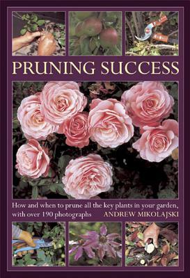 Pruning Success: How and When to Prune All the Key Plants in Your Garden, with Over 190 Photographs by Andrew Mikolajski