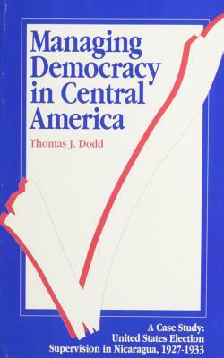 Managing Democracy in Central America: A Case Study: United States Election Supervision in Nicaragua, 1927-1933 by Thomas J. Dodd