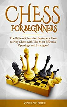 Chess for Beginners: The Bible of Chess for Beginners: How to Play Chess with the Most Effective Openings and Strategies! by Vincent Price