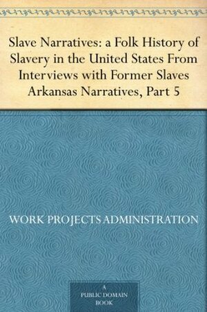 Slave Narratives: a Folk History of Slavery in the United States From Interviews with Former Slaves Arkansas Narratives, Part 5 by Work Projects Administration
