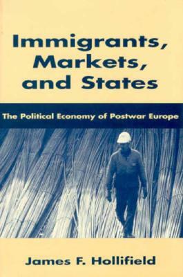 Immigrants, Markets, and States: The Political Economy of Postwar Europe by James F. Hollifield