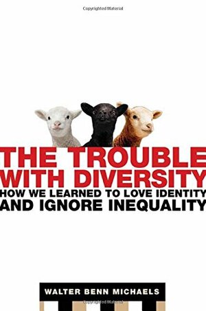 The Trouble with Diversity: How We Learned to Love Identity and Ignore Inequality by Walter Benn Michaels