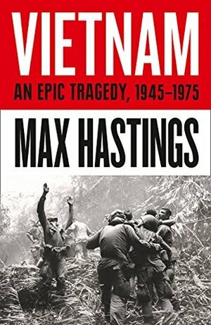 Vietnam: An Epic History of a Divisive War 1945-1975 by Max Hastings