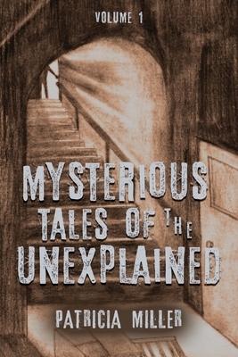 Mysterious Tales of the Unexplained: Volume I by Patricia Miller