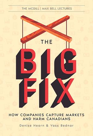 The Big Fix: How Companies Capture Markets and Harm Canadians by Denise Hearn, Vass Bednar