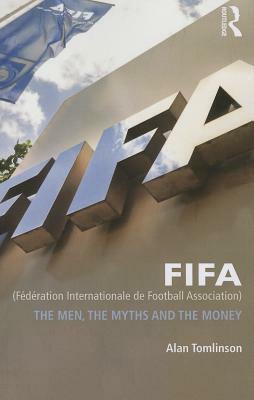 Fifa (Fédération Internationale de Football Association): The Men, the Myths and the Money by Alan Tomlinson