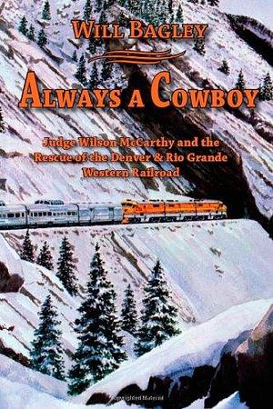 Always a Cowboy: Judge Wilson McCarthy and the Rescue of the Denver &amp; Rio Grande Western Railroad by Will Bagley