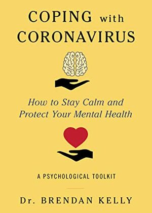 Coping with Coronavirus: How to Stay Calm and Protect Your Mental Health: A Psychological Toolkit by Brendan Kelly