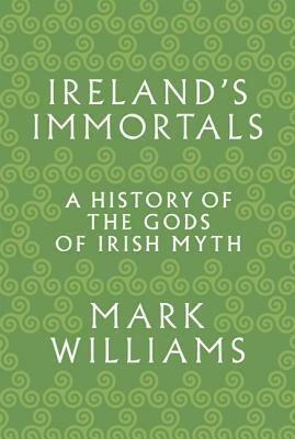 Ireland's Immortals: A History of the Gods of Irish Myth by Mark Williams