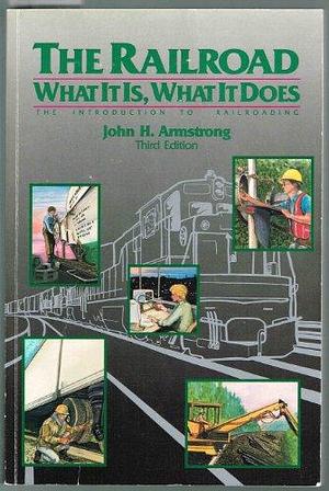 The Railroad, what it Is, what it Does: The Introduction to Railroading by John H. Armstrong