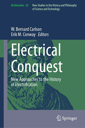 Electrical Conquest: New Approaches to the History of Electrification by Erik M Conway, W. Bernard Carlson